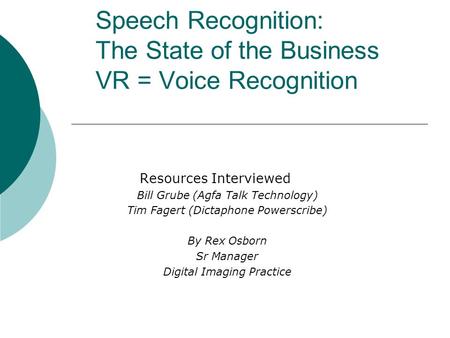 Speech Recognition: The State of the Business VR = Voice Recognition Resources Interviewed Bill Grube (Agfa Talk Technology) Tim Fagert (Dictaphone Powerscribe)