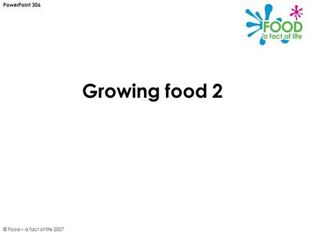 © Food – a fact of life 2007 Growing food 2 PowerPoint 306.