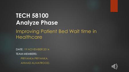 Improving Patient Bed Wait time in Healthcare DATE: 19 NOVEMBER 2014 TEAM MEMBERS: PRIYANKA PRIYANKA. AHMAD ALMATROOD. TECH 58100 Analyze Phase.