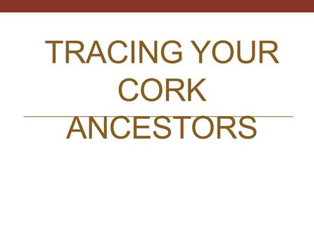 TRACING YOUR CORK ANCESTORS. Where do I begin? Write down all the information you currently have.
