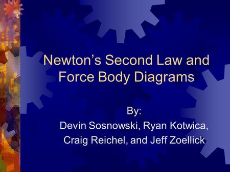 Newton’s Second Law and Force Body Diagrams By: Devin Sosnowski, Ryan Kotwica, Craig Reichel, and Jeff Zoellick.