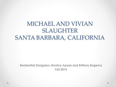 MICHAEL AND VIVIAN SLAUGHTER SANTA BARBARA, CALIFORNIA Residential Designers: Monica Apaza and Brittany Bogema Fall 2014.