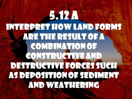 5.12 A Interpret how land forms are the result of a combination of constructive and destructive forces such as deposition of sediment and weathering.