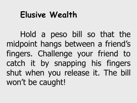 Elusive Wealth Hold a peso bill so that the midpoint hangs between a friend’s fingers. Challenge your friend to catch it by snapping his fingers shut when.