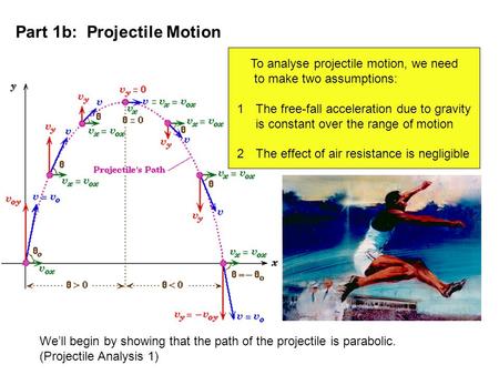 Part 1b: Projectile Motion To analyse projectile motion, we need to make two assumptions: 1The free-fall acceleration due to gravity is constant over the.