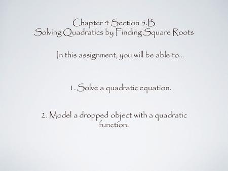 Chapter 4 Section 5.B Solving Quadratics by Finding Square Roots In this assignment, you will be able to... 1.Solve a quadratic equation. 2. Model a dropped.