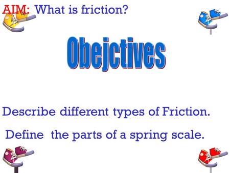 AIM: What is friction? Describe different types of Friction. Define the parts of a spring scale.