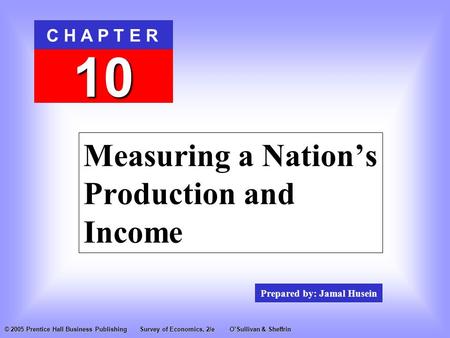 Prepared by: Jamal Husein C H A P T E R 10 © 2005 Prentice Hall Business PublishingSurvey of Economics, 2/eO’Sullivan & Sheffrin Measuring a Nation’s Production.