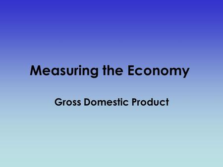 Measuring the Economy Gross Domestic Product. Gross Domestic Product (GDP) GDP is the market value of all final goods and services produced within a nation.