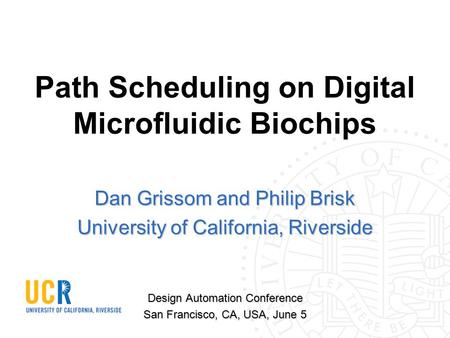 Path Scheduling on Digital Microfluidic Biochips Dan Grissom and Philip Brisk University of California, Riverside Design Automation Conference San Francisco,