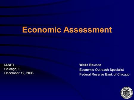 Economic Assessment Wade Rousse Economic Outreach Specialist Federal Reserve Bank of Chicago IASET Chicago, IL December 12, 2008.