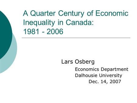 A Quarter Century of Economic Inequality in Canada: 1981 - 2006 Lars Osberg Economics Department Dalhousie University Dec. 14, 2007.