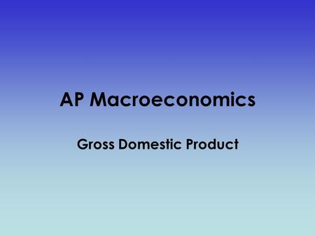 AP Macroeconomics Gross Domestic Product. Gross Domestic Product (GDP) GDP is the market value of all final goods and services produced within a nation.
