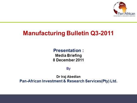 Manufacturing Bulletin Q3-2011 Presentation : Media Briefing 8 December 2011 By Dr Iraj Abedian Pan-African Investment & Research Services(Pty) Ltd.