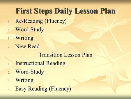 First Steps Daily Lesson Plan 1. Re-Reading (Fluency) 2. Word-Study 3. Writing 4. New Read Transition Lesson Plan 1. Instructional Reading 2. Word-Study.