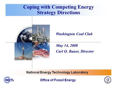 Washington Coal Club May 14, 2008 Carl O. Bauer, Director Coping with Competing Energy Strategy Directions Office of Fossil Energy National Energy Technology.