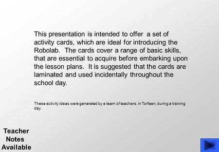 This presentation is intended to offer a set of activity cards, which are ideal for introducing the Robolab. The cards cover a range of basic skills, that.