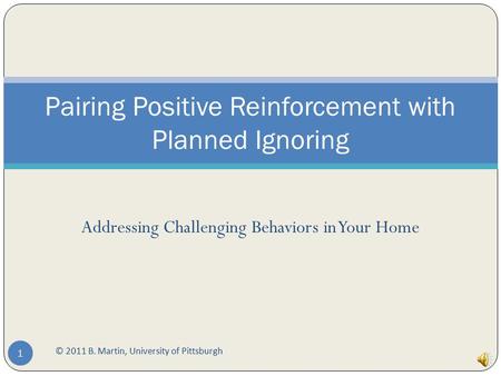 Addressing Challenging Behaviors in Your Home © 2011 B. Martin, University of Pittsburgh 1 Pairing Positive Reinforcement with Planned Ignoring.