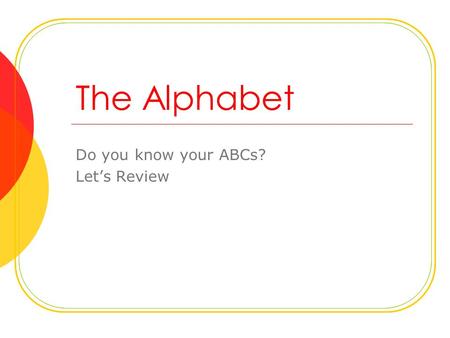 The Alphabet Do you know your ABCs? Let’s Review.