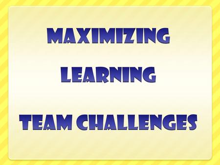 MAXIMIZING LEARNING TEAM CHALLENGES