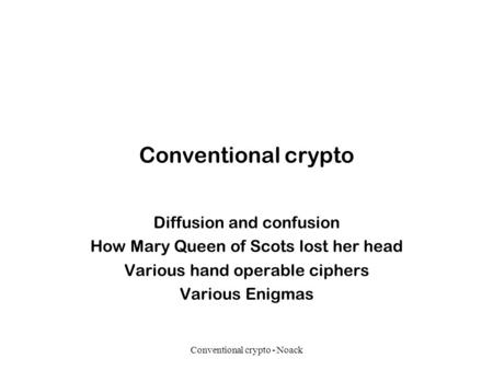 Conventional crypto - Noack Conventional crypto Diffusion and confusion How Mary Queen of Scots lost her head Various hand operable ciphers Various Enigmas.