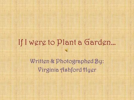 If I were to Plant a Garden… Written & Photographed By: Virginia Ashford Hyer.