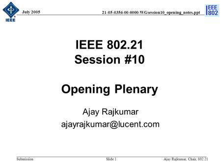 21-05-0356-00-0000-WGsession10_opening_notes.ppt Submission July 2005 Ajay Rajkumar, Chair, 802.21Slide 1 IEEE 802.21 Session #10 Opening Plenary Ajay.