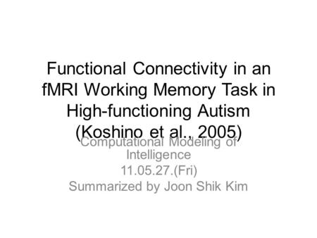 Functional Connectivity in an fMRI Working Memory Task in High-functioning Autism (Koshino et al., 2005) Computational Modeling of Intelligence 11.05.27.(Fri)