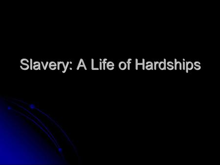 Slavery: A Life of Hardships. Objective The students should be able to explain what the African Americans life was like during Slavery. The students should.