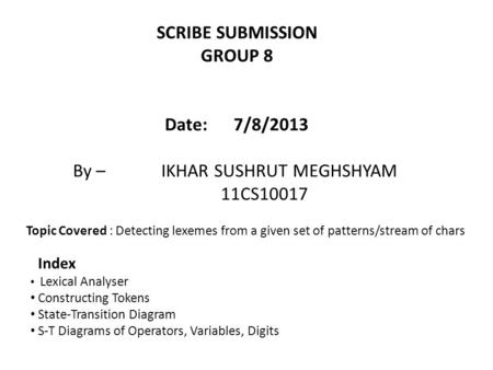 SCRIBE SUBMISSION GROUP 8 Date: 7/8/2013 By – IKHAR SUSHRUT MEGHSHYAM 11CS10017 Lexical Analyser Constructing Tokens State-Transition Diagram S-T Diagrams.