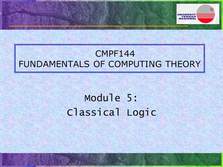 CMPF144 FUNDAMENTALS OF COMPUTING THEORY Module 5: Classical Logic.