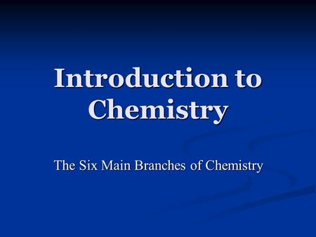 Introduction to Chemistry The Six Main Branches of Chemistry.