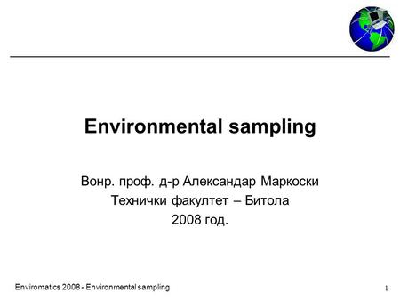 1 Enviromatics 2008 - Environmental sampling Environmental sampling Вонр. проф. д-р Александар Маркоски Технички факултет – Битола 2008 год.