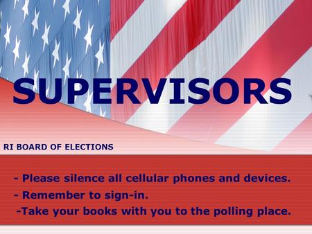 SUPERVISORS - Please silence all cellular phones and devices. - Remember to sign-in. -Take your books with you to the polling place. RI BOARD OF ELECTIONS.