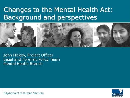 Department of Human Services Changes to the Mental Health Act: Background and perspectives John Hickey, Project Officer Legal and Forensic Policy Team.