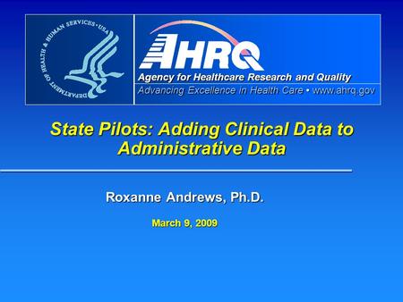 Agency for Healthcare Research and Quality Advancing Excellence in Health Care www.ahrq.gov State Pilots: Adding Clinical Data to Administrative Data Roxanne.