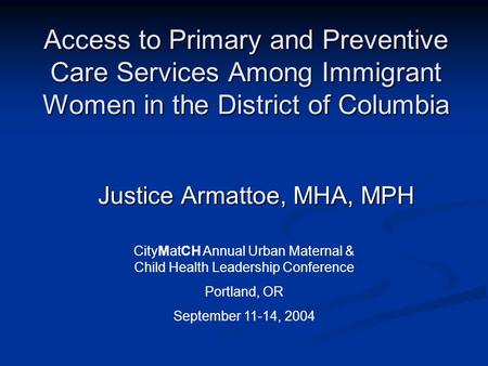 Access to Primary and Preventive Care Services Among Immigrant Women in the District of Columbia Justice Armattoe, MHA, MPH Justice Armattoe, MHA, MPH.