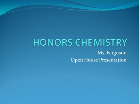 Ms. Ferguson Open House Presentation. What is Honors Chemistry? Honors Chemistry is an elective course which is a traditional book based chemistry curriculum.