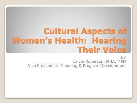 Cultural Aspects of Women’s Health: Hearing Their Voice By Calvin Roberson, MHA, MPH Vice President of Planning & Program Development.