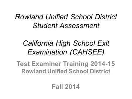 Rowland Unified School District Student Assessment California High School Exit Examination (CAHSEE) Test Examiner Training 2014-15 Rowland Unified School.