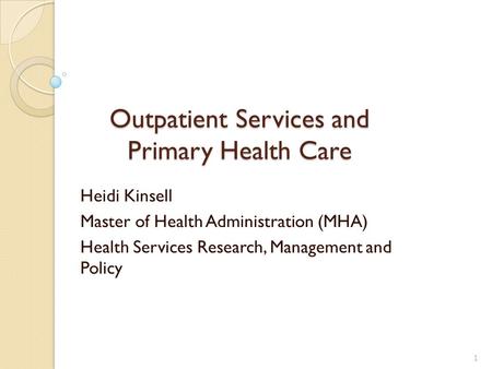 Outpatient Services and Primary Health Care Heidi Kinsell Master of Health Administration (MHA) Health Services Research, Management and Policy 1.