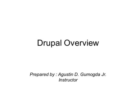 Drupal Overview Prepared by : Agustin D. Gumogda Jr. Instructor.