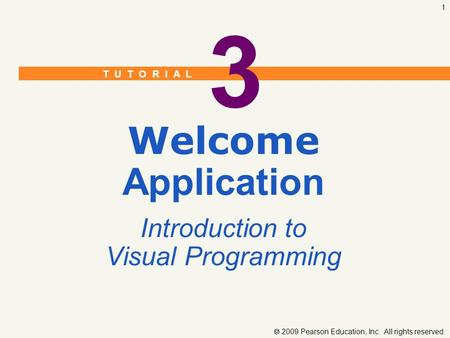 T U T O R I A L  2009 Pearson Education, Inc. All rights reserved. 1 3 Welcome Application Introduction to Visual Programming.