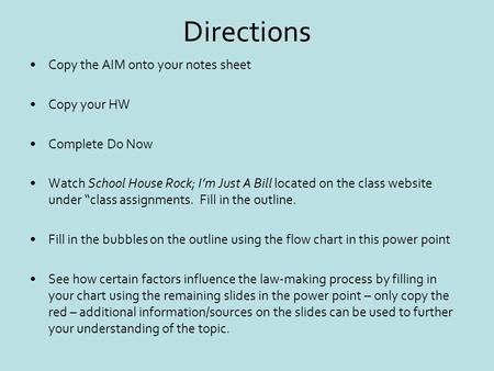 Directions Copy the AIM onto your notes sheet Copy your HW Complete Do Now Watch School House Rock; I’m Just A Bill located on the class website under.