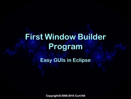 Copyright © 2008-2015 Curt Hill First Window Builder Program Easy GUIs in Eclipse.