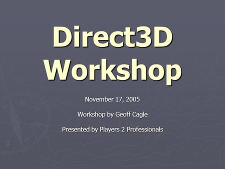 Direct3D Workshop November 17, 2005 Workshop by Geoff Cagle Presented by Players 2 Professionals.