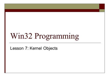 Win32 Programming Lesson 7: Kernel Objects. Abstract  Many of the concepts we’ll look at today won’t make complete sense until you use them  However,