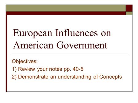 European Influences on American Government Objectives: 1) Review your notes pp. 40-5 2) Demonstrate an understanding of Concepts.