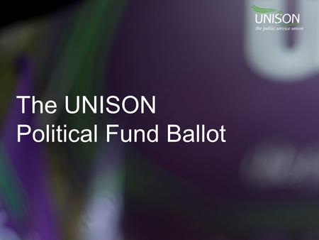 The UNISON Political Fund Ballot. What is the political fund? UNISON’s political fund has two components: 1.The Affiliated Political Fund (APF), which.