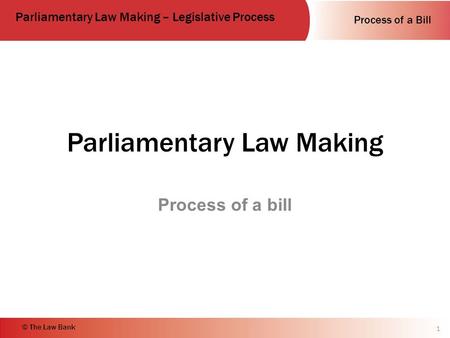 Process of a Bill Parliamentary Law Making – Legislative Process © The Law Bank Parliamentary Law Making Process of a bill 1.